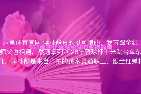 乐鱼体育官网 蒋林静真的挺可惜的，我方跟全红婵相通，齐是广东的，师父也相通，然则拿到2026年寰球杯十米跳台单东谈主冠军，被缓和的未几。蒋林静是来自广东的跳水灵通职工，跟全红婵相通，师父齐是合并个。两东谈主齐在陈若琳指挥的队伍里测验，平方的测验量和强度简直一致。她在2026年跳水寰球杯蒙特利尔站拿下女子十米台第...