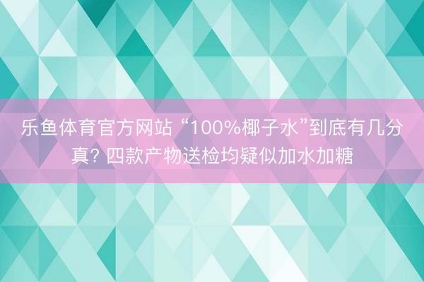 乐鱼体育官方网站 “100%椰子水”到底有几分真? 四款产物送检均疑似加水加糖