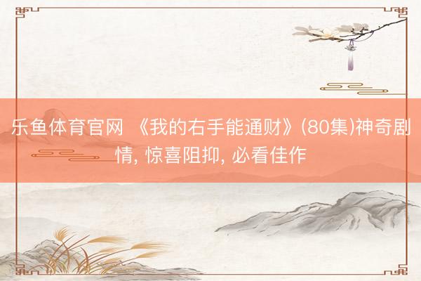 乐鱼体育官网 《我的右手能通财》(80集)神奇剧情， 惊喜阻抑， 必看佳作