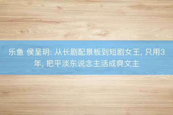 乐鱼 侯呈玥: 从长剧配景板到短剧女王， 只用3年， 把平淡东说念主活成爽文主
