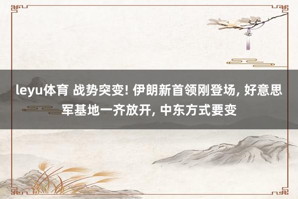 leyu体育 战势突变! 伊朗新首领刚登场， 好意思军基地一齐放开， 中东方式要变