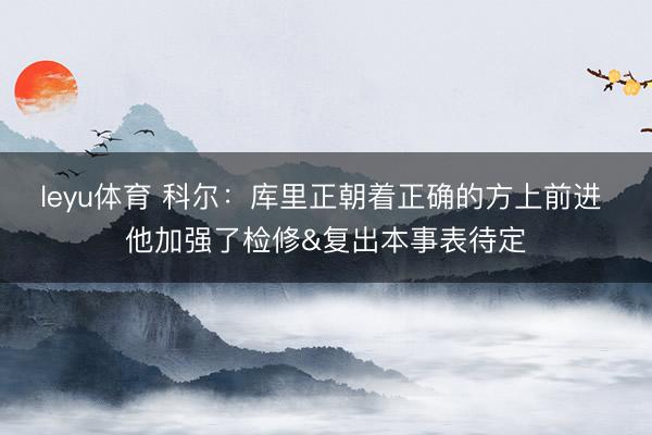 leyu体育 科尔：库里正朝着正确的方上前进 他加强了检修&复出本事表待定