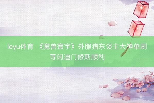 leyu体育 《魔兽寰宇》外服猎东谈主大神单刷等闲迪门修斯顺利