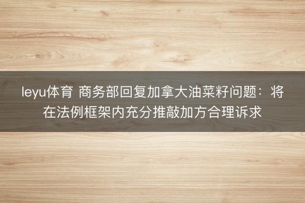 leyu体育 商务部回复加拿大油菜籽问题：将在法例框架内充分推敲加方合理诉求