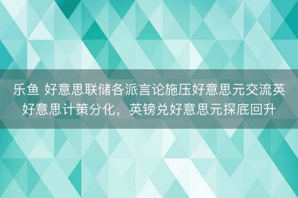 乐鱼 好意思联储各派言论施压好意思元交流英好意思计策分化，英镑兑好意思元探底回升