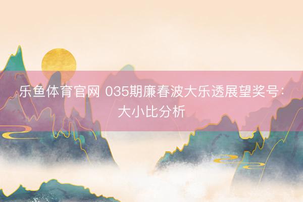 乐鱼体育官网 035期廉春波大乐透展望奖号:大小比分析