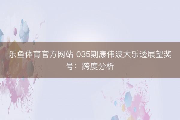 乐鱼体育官方网站 035期康伟波大乐透展望奖号：跨度分析