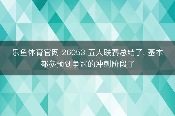 乐鱼体育官网 26053 五大联赛总结了, 基本都参预到争冠的冲刺阶段了