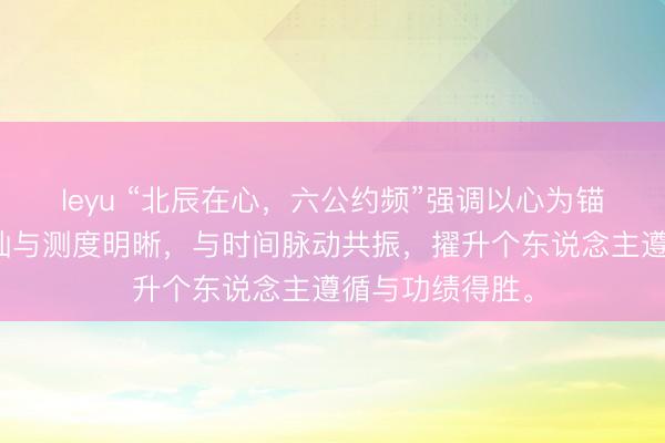 leyu “北辰在心,六公约频”强调以心为锚,通过心扉褂讪与测度明晰,与时间脉动共振,擢升个东说念主遵循与功绩得胜。