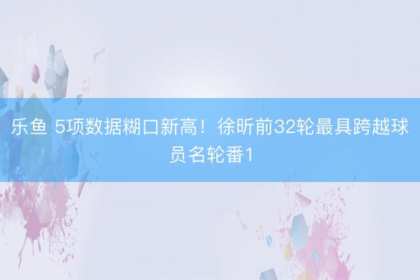 乐鱼 5项数据糊口新高!徐昕前32轮最具跨越球员名轮番1