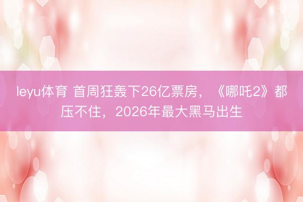 leyu体育 首周狂轰下26亿票房，《哪吒2》都压不住，2026年最大黑马出生