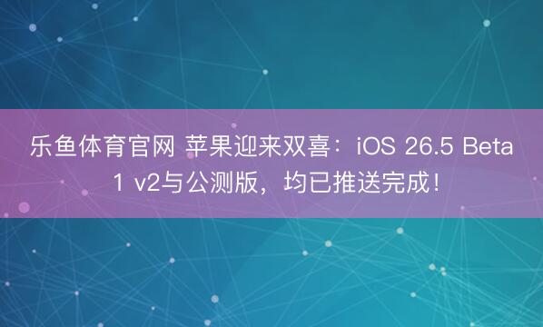 乐鱼体育官网 苹果迎来双喜:iOS 26.5 Beta 1 v2与公测版,均已推送完成!