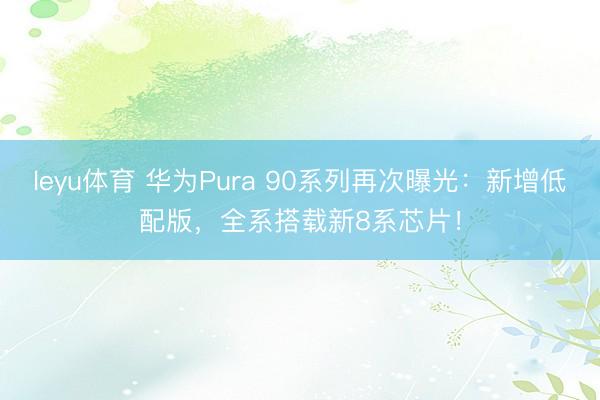 leyu体育 华为Pura 90系列再次曝光:新增低配版,全系搭载新8系芯片!