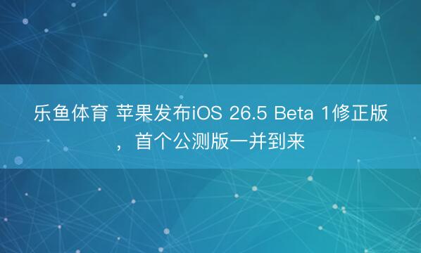 乐鱼体育 苹果发布iOS 26.5 Beta 1修正版，首个公测版一并到来