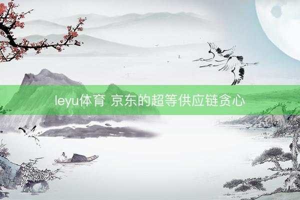 leyu体育 京东的超等供应链贪心