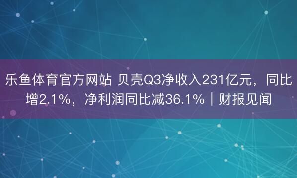 乐鱼体育官方网站 贝壳Q3净收入231亿元，同比增2.1%，净利润同比减36.1%｜财报见闻