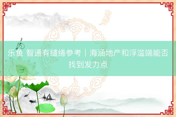 乐鱼 智通有缱绻参考︱海涵地产和浮滥端能否找到发力点