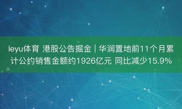 leyu体育 港股公告掘金 | 华润置地前11个月累计公约销售金额约1926亿元 同比减少15.9%