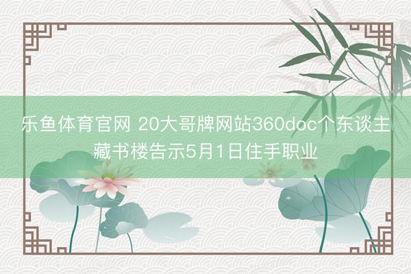 乐鱼体育官网 20大哥牌网站360doc个东谈主藏书楼告示5月1日住手职业