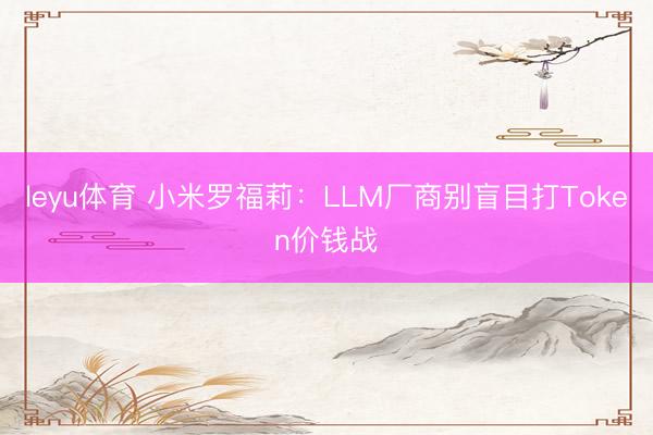 leyu体育 小米罗福莉：LLM厂商别盲目打Token价钱战