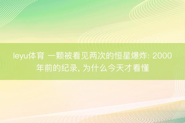 leyu体育 一颗被看见两次的恒星爆炸: 2000年前的纪录, 为什么今天才看懂