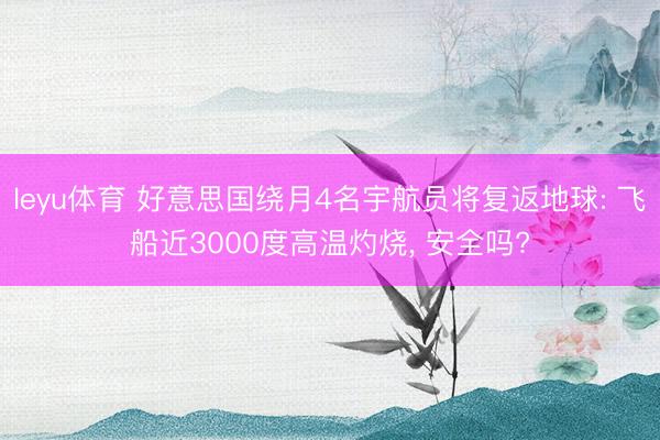leyu体育 好意思国绕月4名宇航员将复返地球: 飞船近3000度高温灼烧, 安全吗?