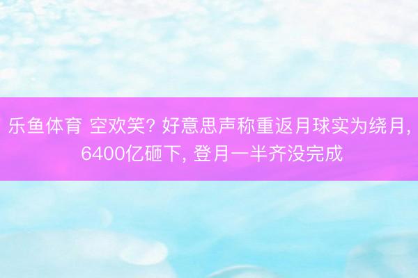 乐鱼体育 空欢笑? 好意思声称重返月球实为绕月, 6400亿砸下, 登月一半齐没完成