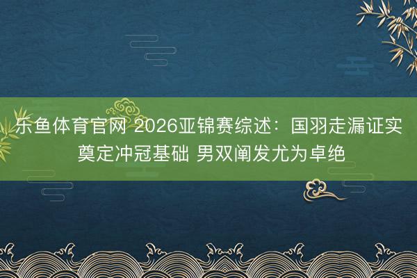 乐鱼体育官网 2026亚锦赛综述:国羽走漏证实 奠定冲冠基础 男双阐发尤为卓绝