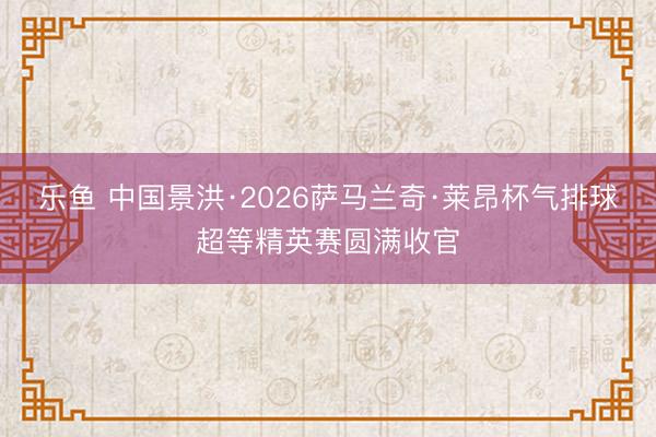 乐鱼 中国景洪·2026萨马兰奇·莱昂杯气排球超等精英赛圆满收官