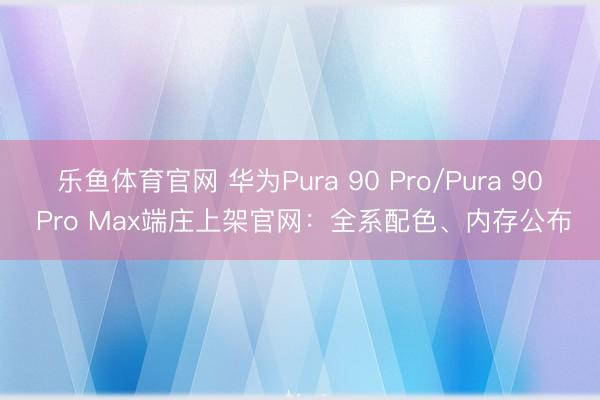 乐鱼体育官网 华为Pura 90 Pro/Pura 90 Pro Max端庄上架官网：全系配色、内存公布