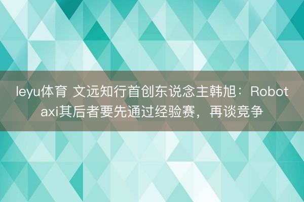 leyu体育 文远知行首创东说念主韩旭：Robotaxi其后者要先通过经验赛，再谈竞争