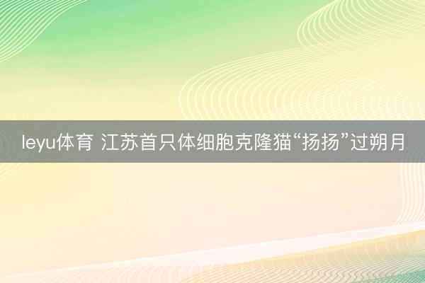 leyu体育 江苏首只体细胞克隆猫“扬扬”过朔月