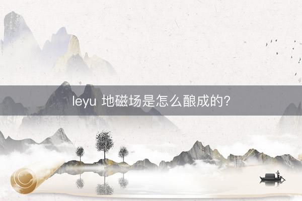 leyu 地磁场是怎么酿成的?