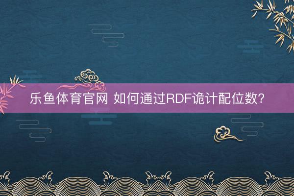 乐鱼体育官网 如何通过RDF诡计配位数?