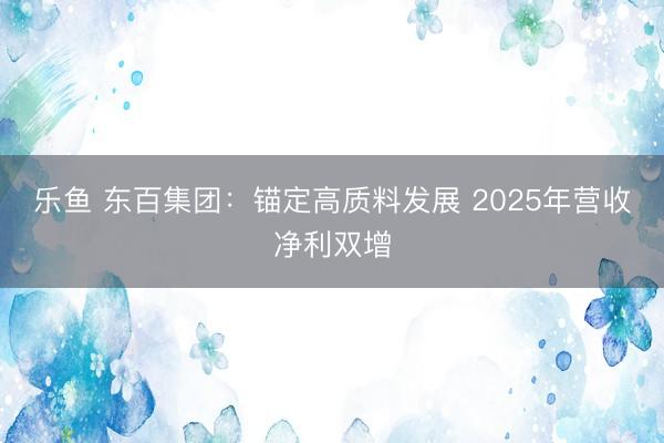 乐鱼 东百集团：锚定高质料发展 2025年营收净利双增