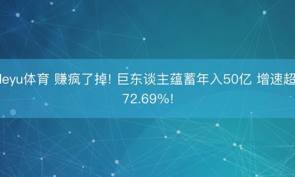 leyu体育 赚疯了掉! 巨东谈主蕴蓄年入50亿 增速超72.69%!