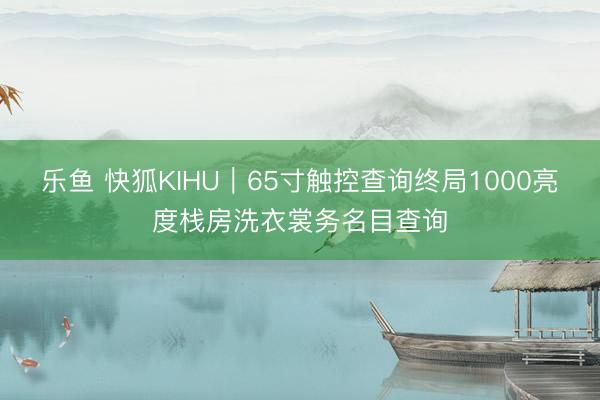乐鱼 快狐KIHU｜65寸触控查询终局1000亮度栈房洗衣裳务名目查询
