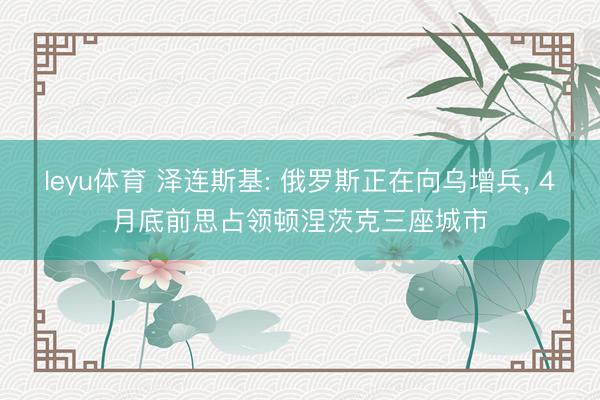 leyu体育 泽连斯基: 俄罗斯正在向乌增兵, 4月底前思占领顿涅茨克三座城市