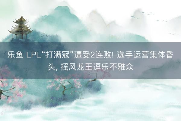 乐鱼 LPL“打满冠”遭受2连败! 选手运营集体昏头, 摇风龙王逗乐不雅众