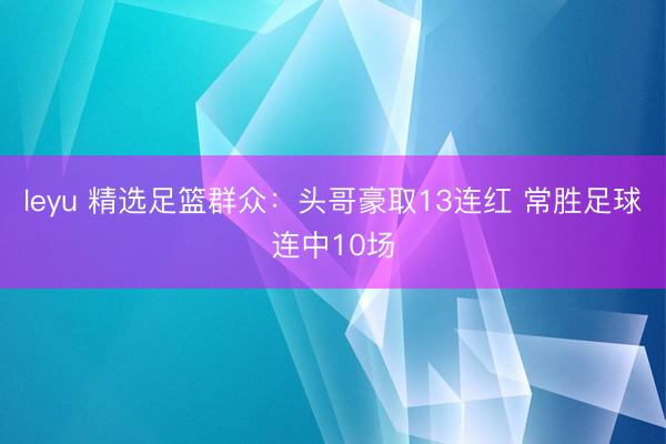 leyu 精选足篮群众:头哥豪取13连红 常胜足球连中10场