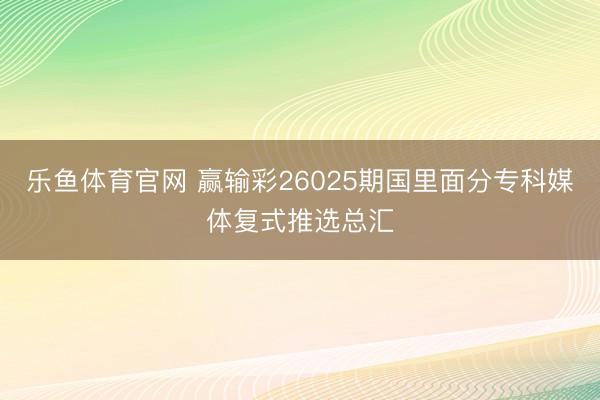 乐鱼体育官网 赢输彩26025期国里面分专科媒体复式推选总汇