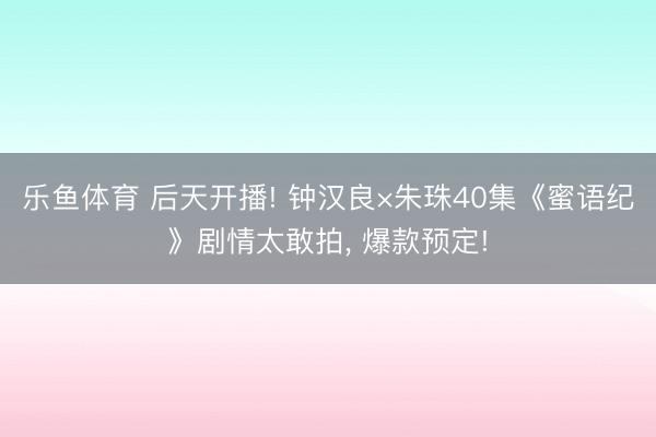 乐鱼体育 后天开播! 钟汉良×朱珠40集《蜜语纪》剧情太敢拍, 爆款预定!