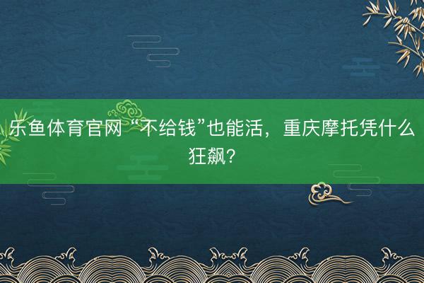 乐鱼体育官网 “不给钱”也能活,重庆摩托凭什么狂飙?