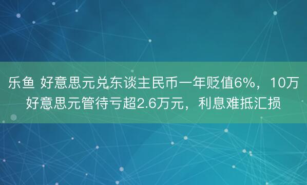 乐鱼 好意思元兑东谈主民币一年贬值6%，10万好意思元管待亏超2.6万元，利息难抵汇损