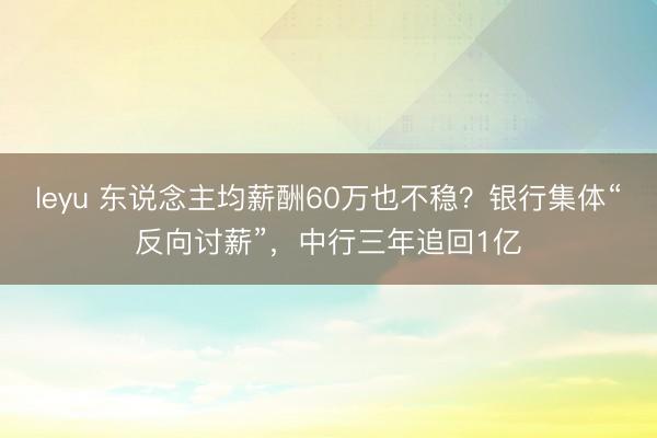 leyu 东说念主均薪酬60万也不稳？银行集体“反向讨薪”，中行三年追回1亿