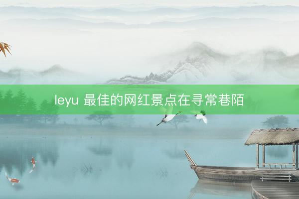 leyu 最佳的网红景点在寻常巷陌