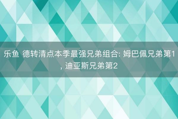 乐鱼 德转清点本季最强兄弟组合: 姆巴佩兄弟第1， 迪亚斯兄弟第2