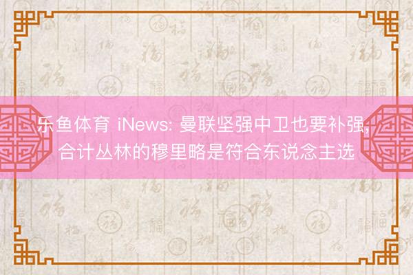 乐鱼体育 iNews: 曼联坚强中卫也要补强， 合计丛林的穆里略是符合东说念主选