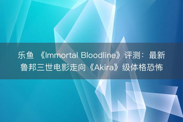 乐鱼 《Immortal Bloodline》评测：最新鲁邦三世电影走向《Akira》级体格恐怖