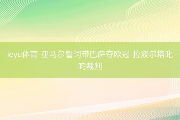 leyu体育 亚马尔誓词带巴萨夺欧冠 拉波尔塔叱咤裁判